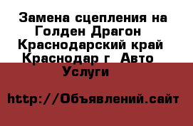 Замена сцепления на Голден Драгон - Краснодарский край, Краснодар г. Авто » Услуги   